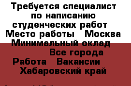 Требуется специалист по написанию студенческих работ › Место работы ­ Москва › Минимальный оклад ­ 10 000 - Все города Работа » Вакансии   . Хабаровский край